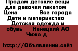 Продам детские вещи для девочки пакетом › Цена ­ 1 000 - Все города Дети и материнство » Детская одежда и обувь   . Ненецкий АО,Чижа д.